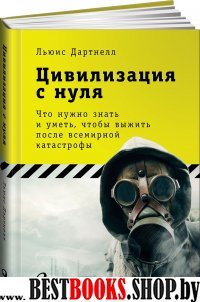 Цивилизация с нуля.Что нужно знать и уметь,чтобы выжить после всемирной катастро