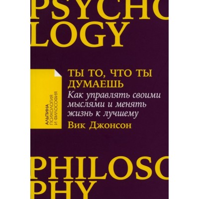 Ты то,что ты думаешь:Как управлять своими мыслями и менять жизнь к лучшему