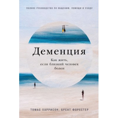 Деменция: Как жить, если близкий человек болен. Полное руководство