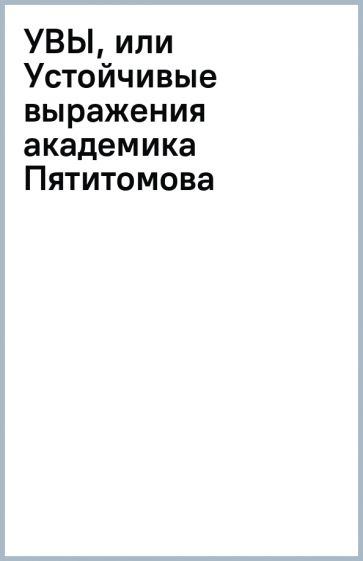 Увы,или Устойчивые выражения академика Пятитомова и профессора Синицына