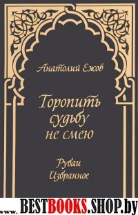 Торопить судьбу не смею.Рубаи.Избранное