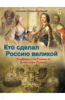 Кто сделал Россию великой. От Рюрика до Вл.Путина