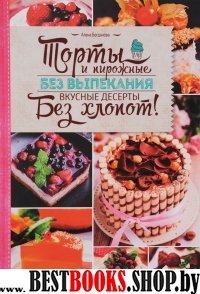 Торты и пирожные без выпекания. Вкусные десерты без хлопот!