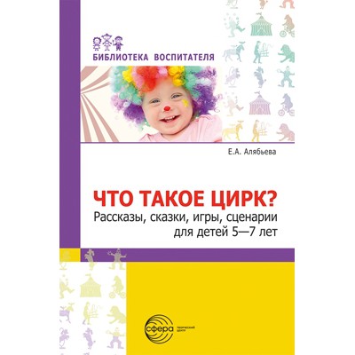 Что такое цирк? Рассказы, сказки, игры, сценарии для детей 5-7 лет