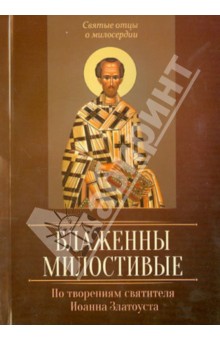 Блаженны милостивые. По творениям святителя Иоанна