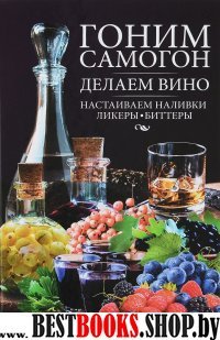 Гоним самогон, делаем вино, настаиваем наливки, ликеры, биттеры