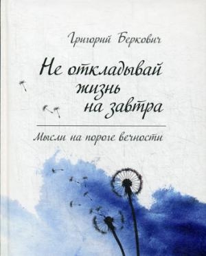 Не откладывай жизнь на завтра. Мысли на пороге вечности