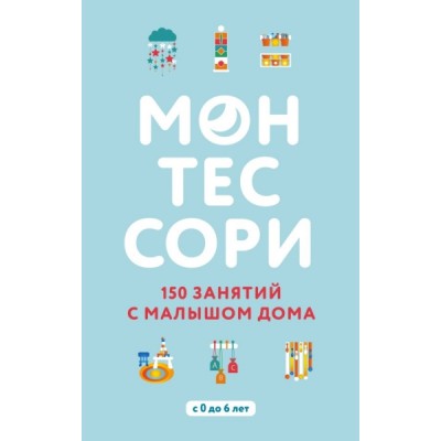 Монтессори. 150 занятий с малышом дома