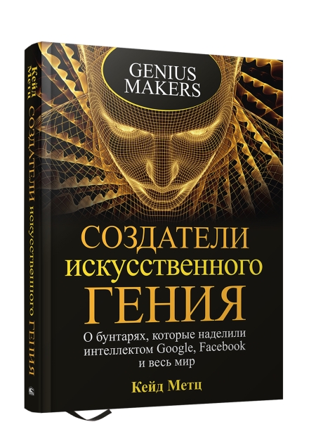 Создатели искусственного гения: О бунтарях, которые наделили интеллектом Google, Facebook и весь мир