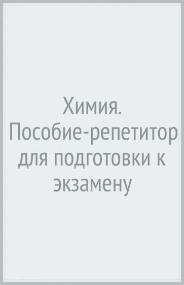 Химия. Пособие-репетитор для подготовки к экзамену