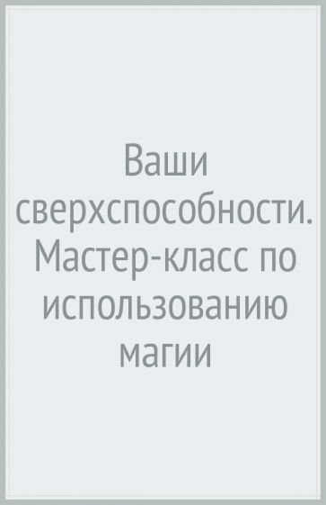 Ваши сверхспособности. Мастер-класс по использованию магии