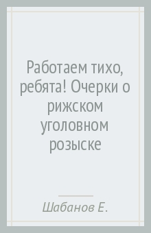 Работаем тихо,ребята! Очерки о рижском уголовном розыске