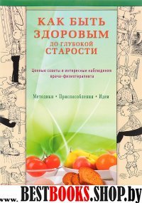 Как быть здоров.до глубок.старости. Ценные советы