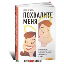 Похвалите меня.Как перестать зависеть от чужого мнения и обрести уверенность в с