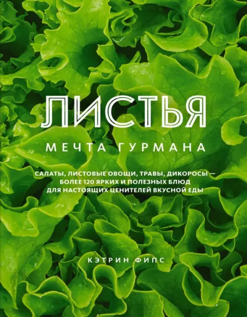 Листья. Мечта гурмана. Салаты, листовые овощи, травы, дикоросы - более 120 ярких и полезных блюд