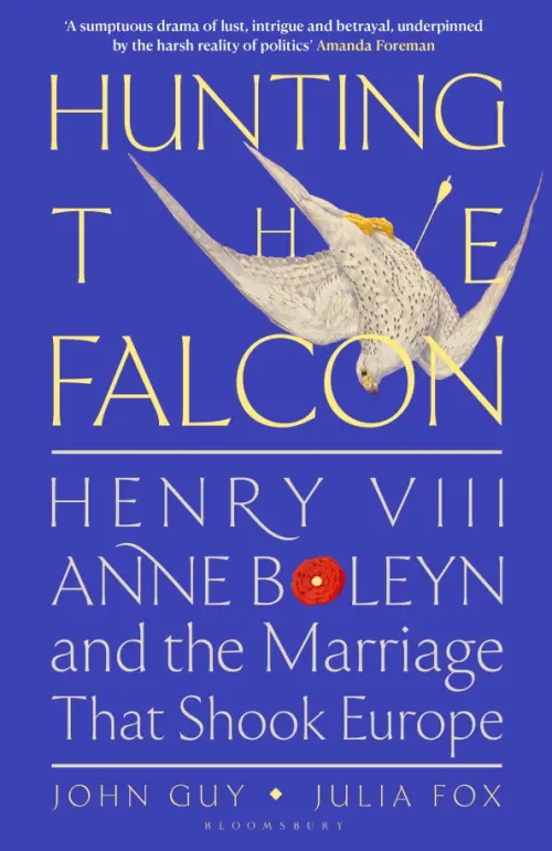 Hunting the Falcon. Henry VIII, Anne Boleyn and the Marriage That Shook Europe