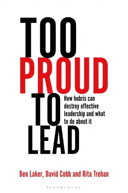 Too Proud to Lead. How Hubris Can Destroy Effective Leadership and What to Do About It