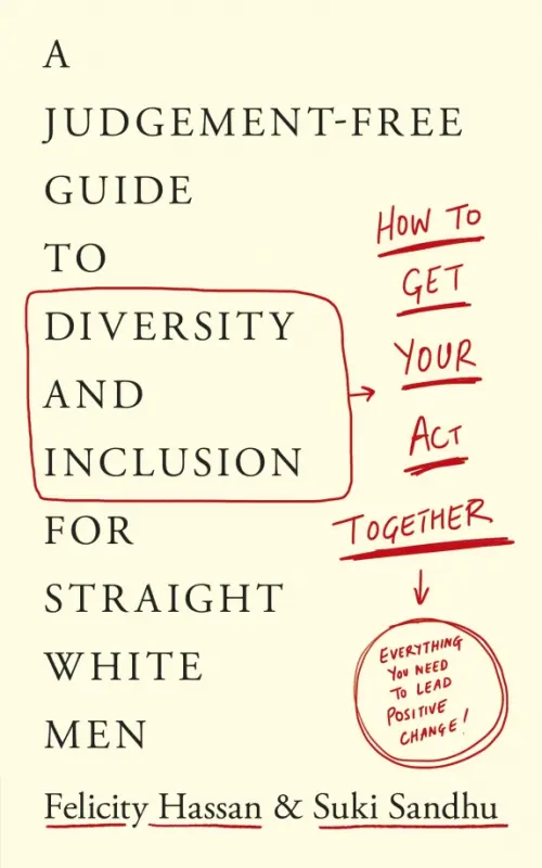 Get Your Act Together. A Judgement-Free Guide to Diversity and Inclusion for Straight White Men