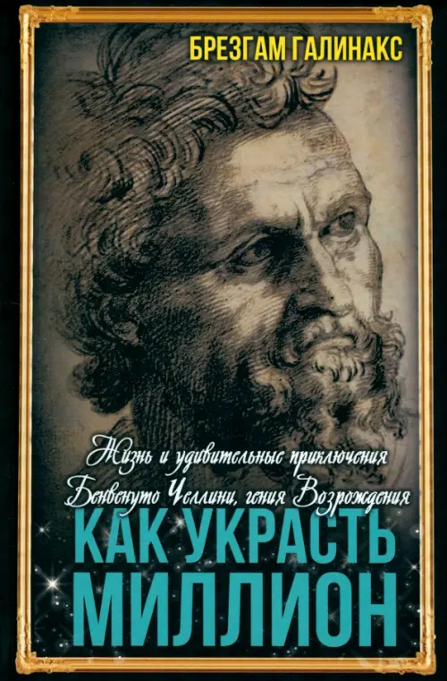 Как украсть миллион. Жизнь и удивительные приключения Бенвенуто Челлини, гения Возрождения