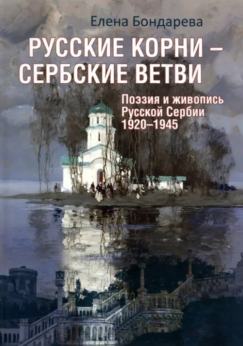 Русские корни - сербские ветви. Поэзия и живопись Русской Сербии 1920-1945