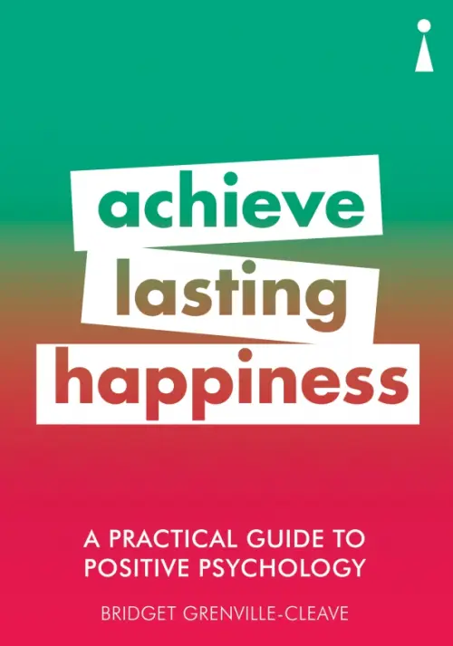 A Practical Guide to Positive Psychology. Achieve Lasting Happiness