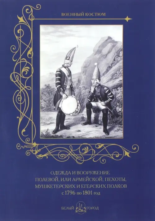 Одежда и вооружение полевой, или армейской, пехоты, мушкетерских и егерских полков с 1796 по 1801 г.