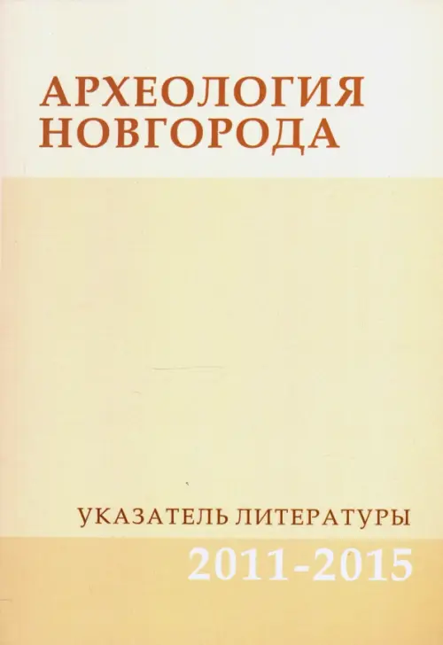 Археология Новгорода. Указатель литературы. 2011-2015. Дополнения к указателям за 1917-2010 гг.