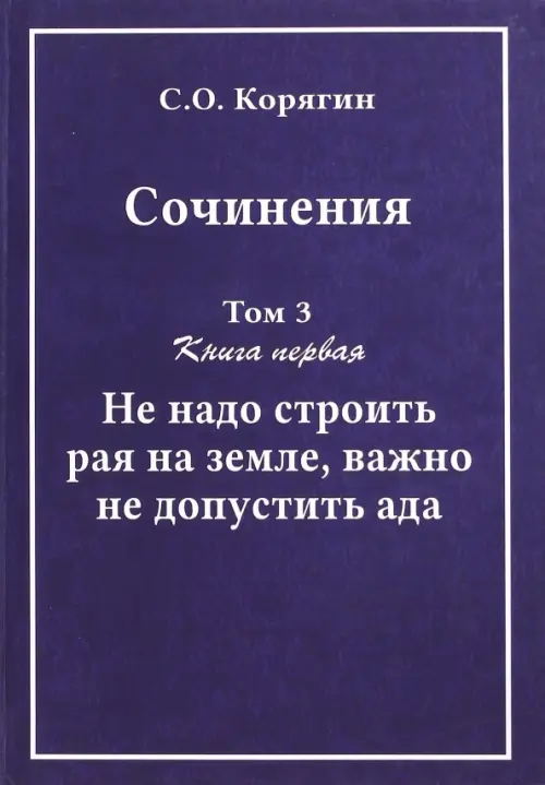 Сочинения в 3-х томах. Том 3. Книга 1. Не надо строить рая на земле, важно не допустить ада