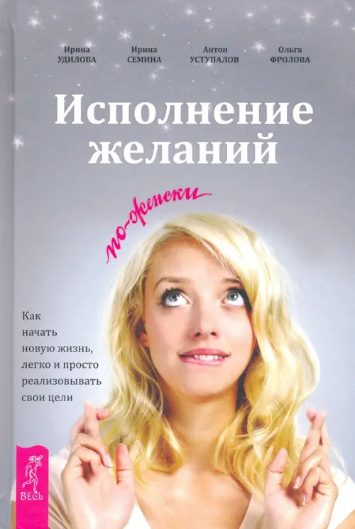 Исполнение желаний по-женски. Как начать новую жизнь, легко и просто реализовывать свои цели