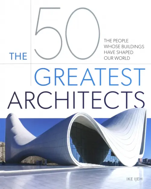 The 50 Greatest Architects. The People Whose Buildings Have Shaped Our World