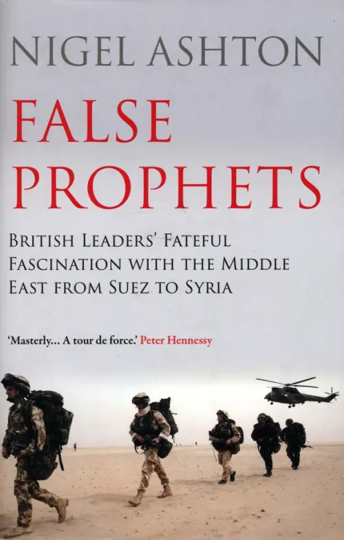 False Prophets. British Leaders' Fateful Fascination with the Middle East from Suez to Syria