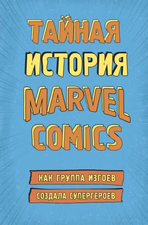 Тайная история Marvel Comics. Как группа изгоев создала супергероев