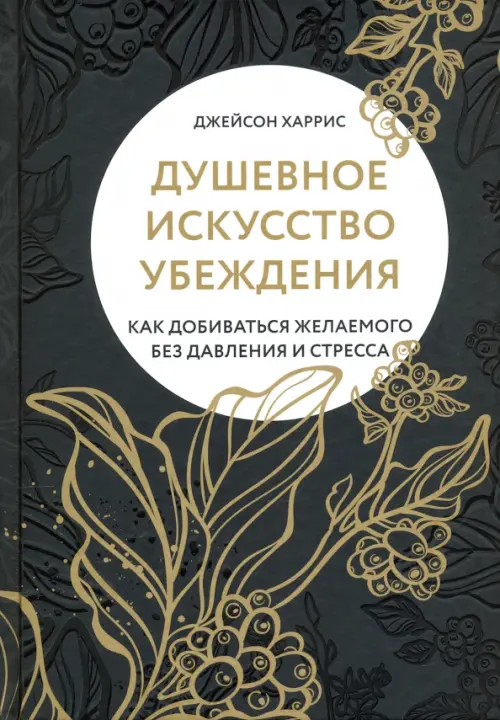 Душевное искусство убеждения. Как добиваться желаемого без давления и стресса