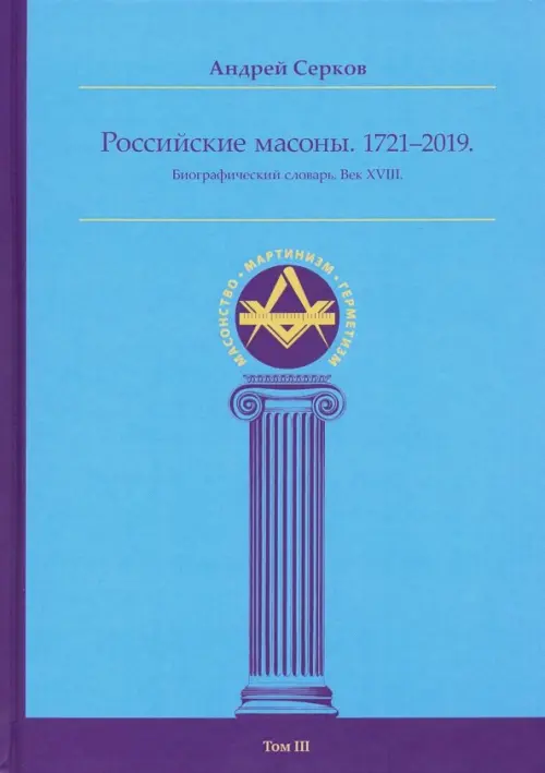 Российские масоны. 1721-2019. Биографический словарь. Век XVIII. Том III