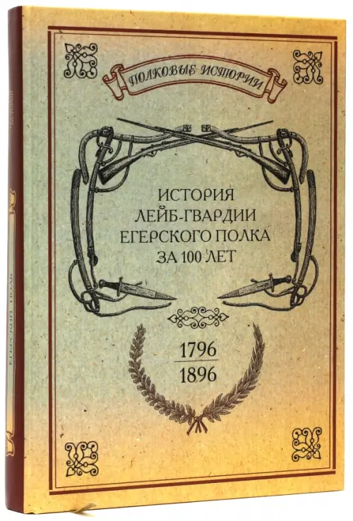 История лейб-гвардии Егерского полка за 100 лет. 1796-1896. Репринтное издание