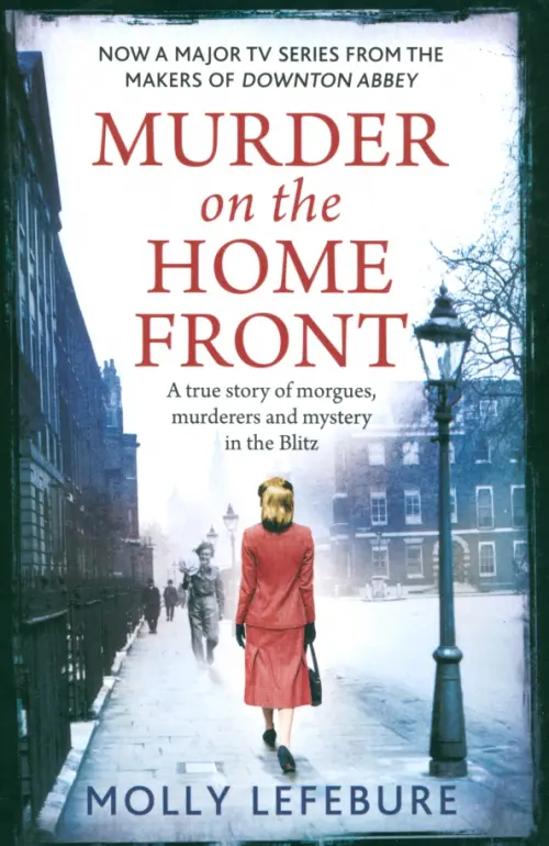 Murder on the Home Front. A True Story of Morgues, Murderers and Mysteries in the Blitz