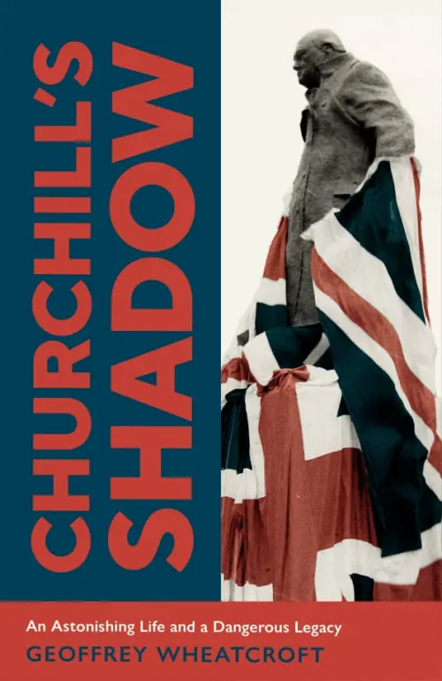 Churchill's Shadow. An Astonishing Life and a Dangerous Legacy