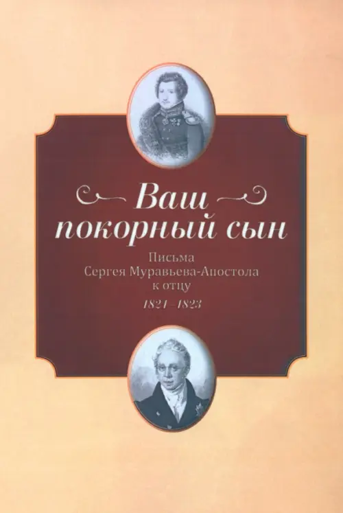 "Ваш покорный сын". Письма Ссергей Муравьева-Апостола к отцу. 1821–1823