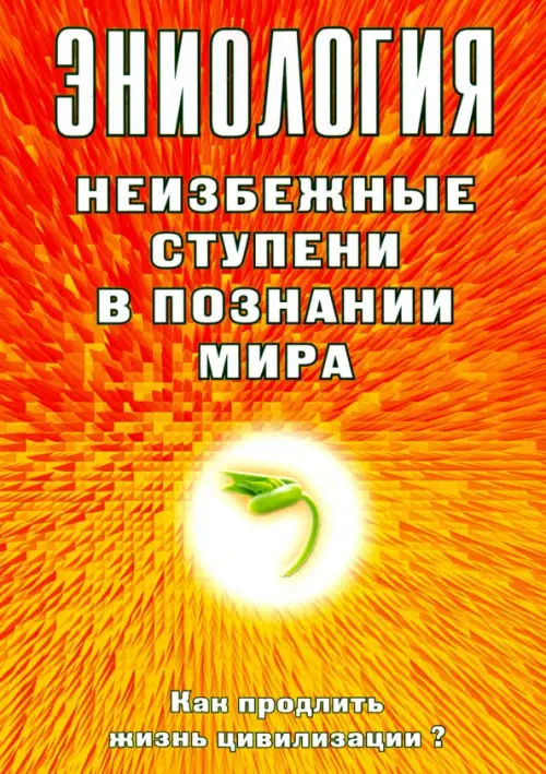 Эниология. Неизбежные ступени в познании мира. Как продлить жизнь цивилизации?