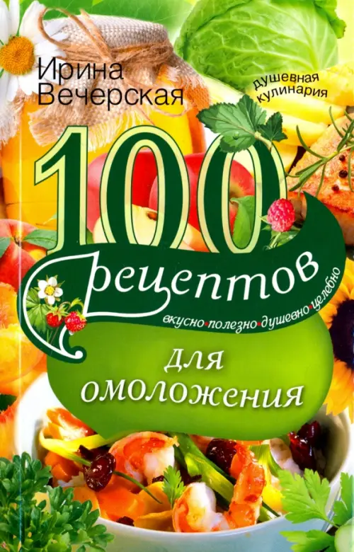 100 рецептов для омоложения. Вкусно, полезно, душевно, целебно