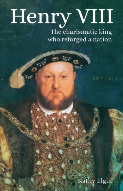 Henry VIII. The Charismatic King who Reforged a Nation