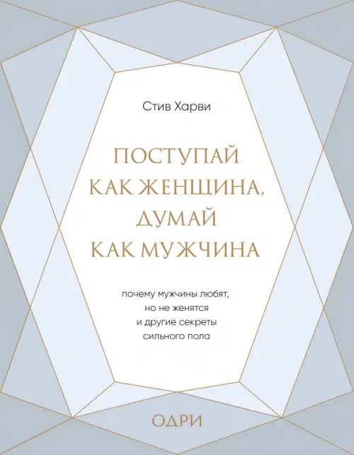 Поступай как женщина, думай как мужчина. Почему мужчины любят, но не женятся, и другие секреты