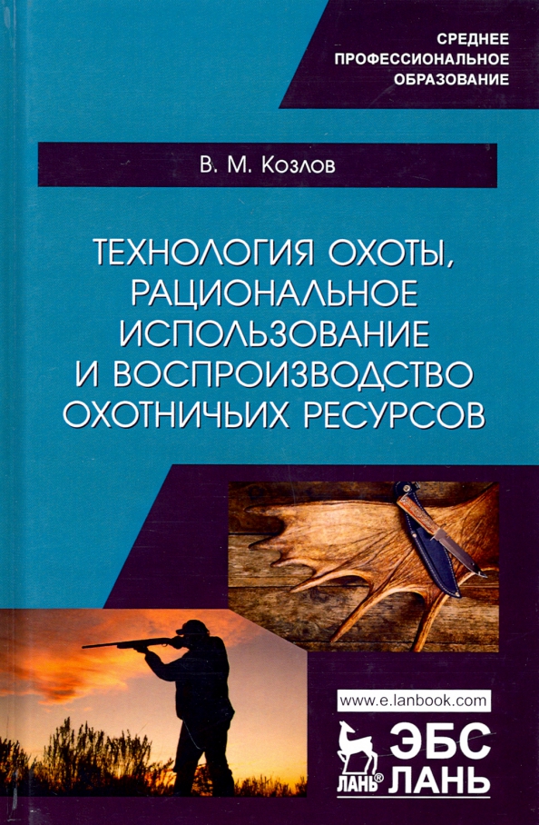 Технология охоты, рациональное использование и воспроизводство охотничьих ресурсов. Учебник