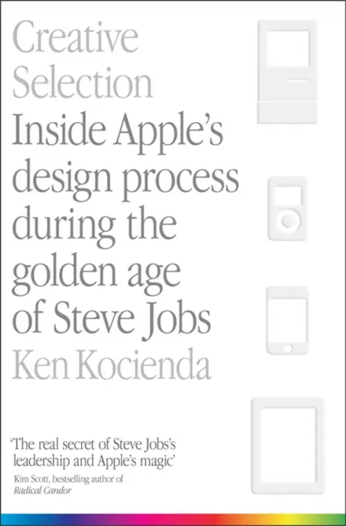 Creative Selection. Inside Apple's Design Process During the Golden Age of Steve Jobs