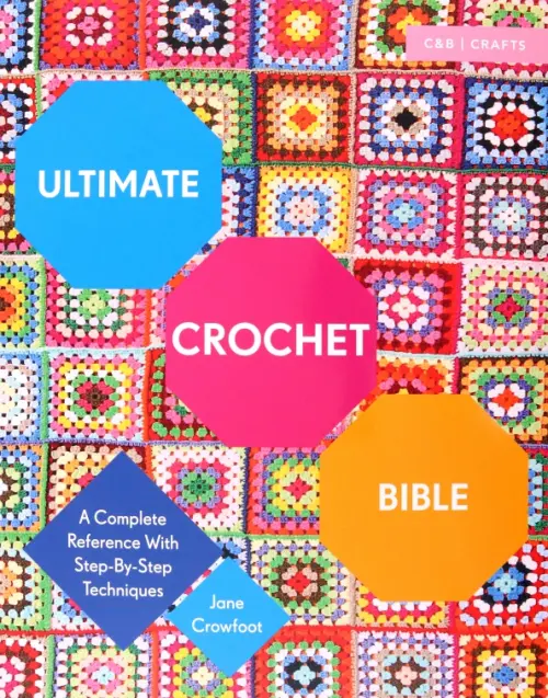 Ultimate Crochet Bible. A Complete Reference with Step-by-Step Techniques